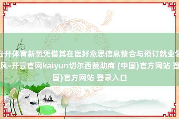 云开体育新氧凭借其在医好意思信息整合与预订就业领域的上风-开云官网kaiyun切尔西赞助商 (中国)官方网站 登录入口
