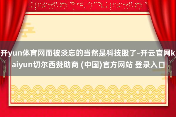 开yun体育网而被淡忘的当然是科技股了-开云官网kaiyun切尔西赞助商 (中国)官方网站 登录入口