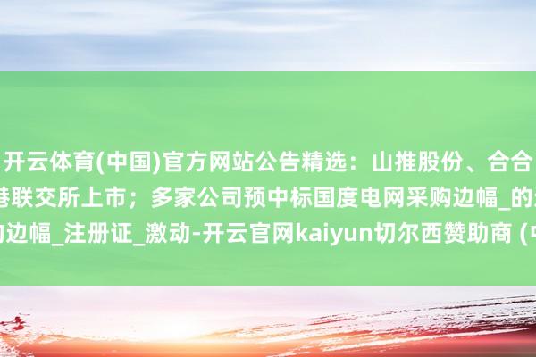 开云体育(中国)官方网站公告精选:山推股份、合合信息筹算刊行H股并在香港联交所上市;多家公司预中标国度电网采购边幅_的边幅_注册证_激动-开云官网kaiyun切尔西赞助商 (中国)官方网站 登录入口