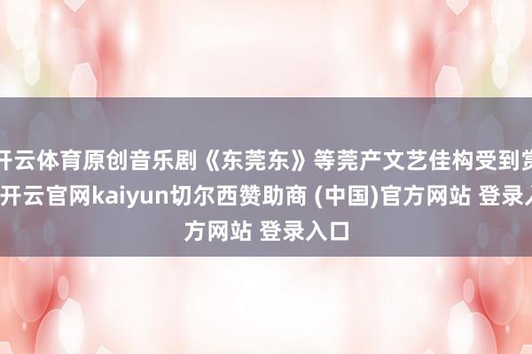 开云体育原创音乐剧《东莞东》等莞产文艺佳构受到赏赐-开云官网kaiyun切尔西赞助商 (中国)官方网站 登录入口