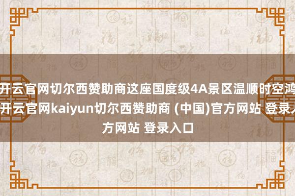 开云官网切尔西赞助商这座国度级4A景区温顺时空鸿沟-开云官网kaiyun切尔西赞助商 (中国)官方网站 登录入口
