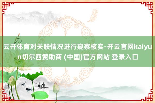 云开体育对关联情况进行窥察核实-开云官网kaiyun切尔西赞助商 (中国)官方网站 登录入口