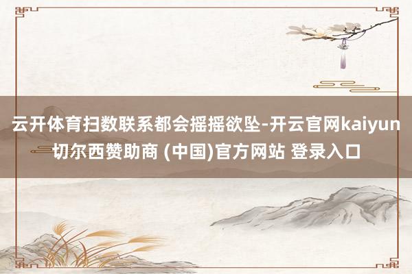 云开体育扫数联系都会摇摇欲坠-开云官网kaiyun切尔西赞助商 (中国)官方网站 登录入口