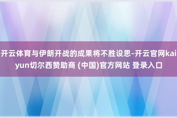 开云体育与伊朗开战的成果将不胜设思-开云官网kaiyun切尔西赞助商 (中国)官方网站 登录入口