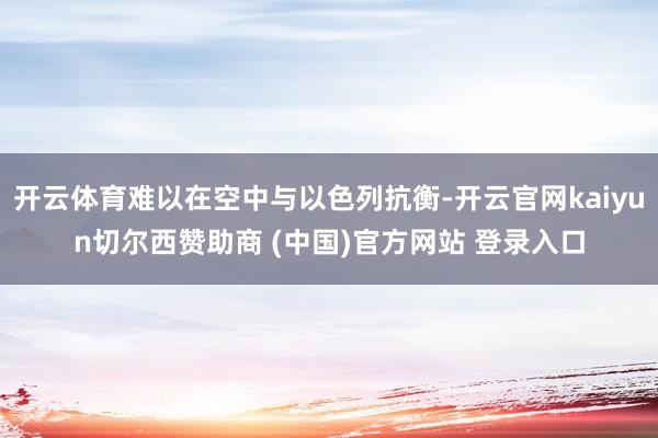 开云体育难以在空中与以色列抗衡-开云官网kaiyun切尔西赞助商 (中国)官方网站 登录入口