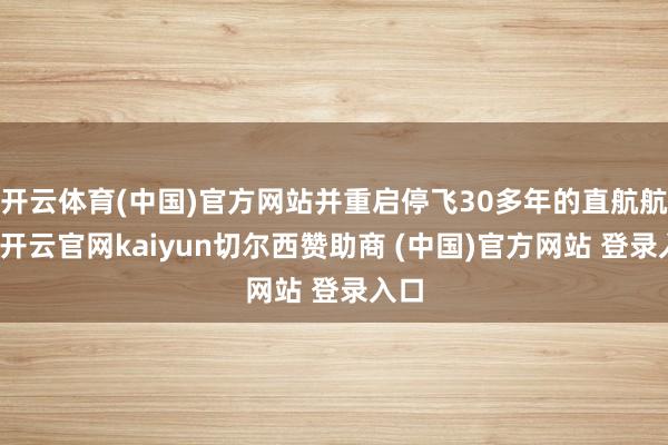 开云体育(中国)官方网站并重启停飞30多年的直航航路-开云官网kaiyun切尔西赞助商 (中国)官方网站 登录入口