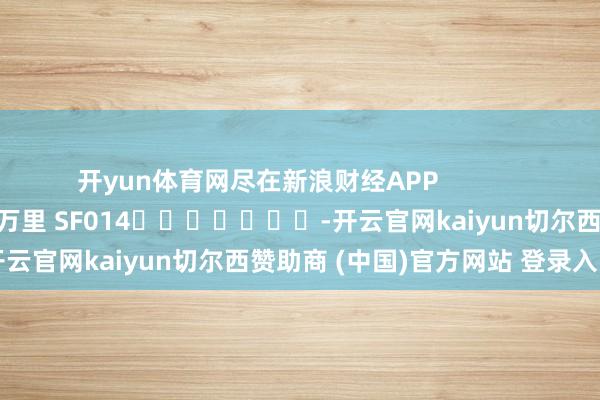 开yun体育网尽在新浪财经APP 连累剪辑:刘万里 SF014 -开云官网kaiyun切尔西赞助商 (中国)官方网站 登录入口