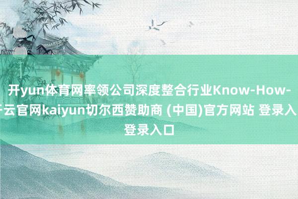 开yun体育网率领公司深度整合行业Know-How-开云官网kaiyun切尔西赞助商 (中国)官方网站 登录入口
