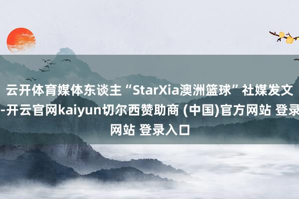 云开体育媒体东谈主“StarXia澳洲篮球”社媒发文显露-开云官网kaiyun切尔西赞助商 (中国)官方网站 登录入口