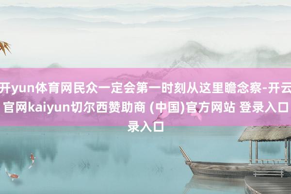 开yun体育网民众一定会第一时刻从这里瞻念察-开云官网kaiyun切尔西赞助商 (中国)官方网站 登录入口