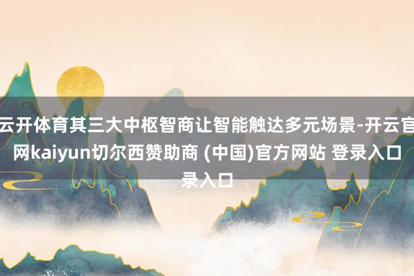 云开体育其三大中枢智商让智能触达多元场景-开云官网kaiyun切尔西赞助商 (中国)官方网站 登录入口