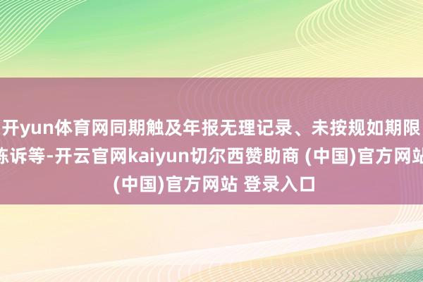 开yun体育网同期触及年报无理记录、未按规如期限表现如期陈诉等-开云官网kaiyun切尔西赞助商 (中国)官方网站 登录入口