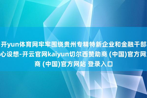 开yun体育网牢牢围绕贵州专精特新企业和金融干部内容需求全心设想-开云官网kaiyun切尔西赞助商 (中国)官方网站 登录入口