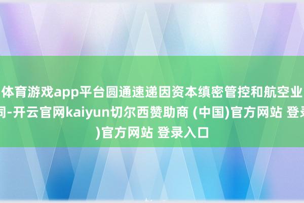 体育游戏app平台圆通速递因资本缜密管控和航空业务协同-开云官网kaiyun切尔西赞助商 (中国)官方网站 登录入口