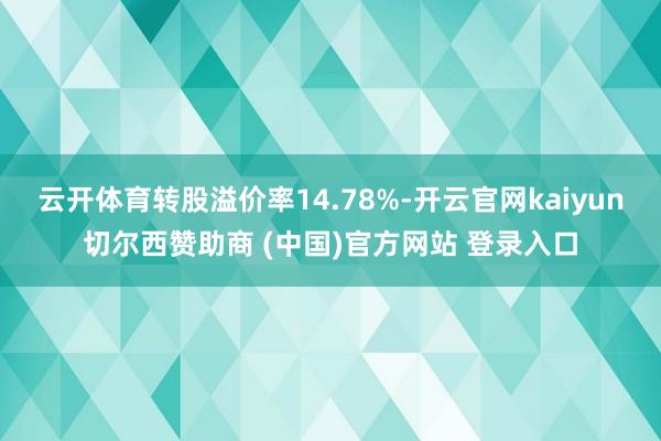 云开体育转股溢价率14.78%-开云官网kaiyun切尔西赞助商 (中国)官方网站 登录入口