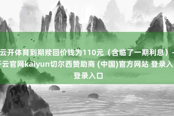 云开体育到期赎回价钱为110元(含临了一期利息)-开云官网kaiyun切尔西赞助商 (中国)官方网站 登录入口