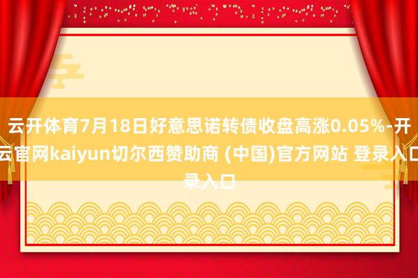云开体育7月18日好意思诺转债收盘高涨0.05%-开云官网kaiyun切尔西赞助商 (中国)官方网站 登录入口