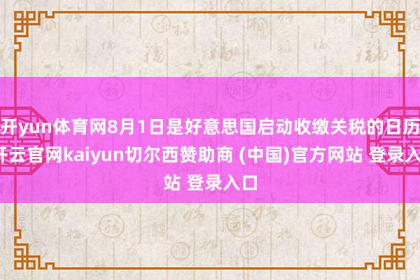 开yun体育网8月1日是好意思国启动收缴关税的日历-开云官网kaiyun切尔西赞助商 (中国)官方网站 登录入口