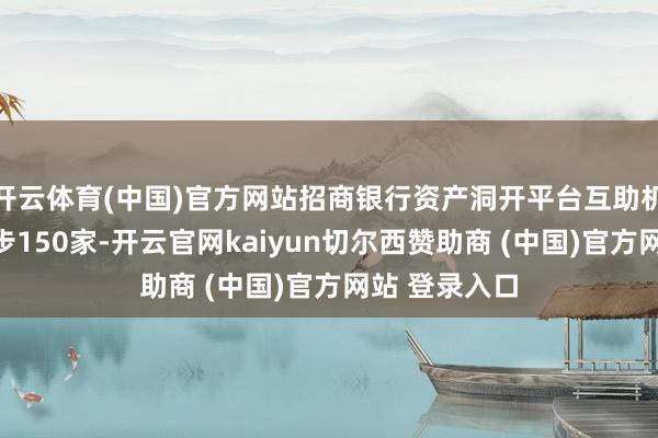 开云体育(中国)官方网站招商银行资产洞开平台互助机构数目或进步150家-开云官网kaiyun切尔西赞助商 (中国)官方网站 登录入口