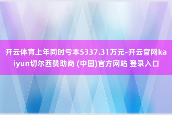 开云体育上年同时亏本5337.31万元-开云官网kaiyun切尔西赞助商 (中国)官方网站 登录入口