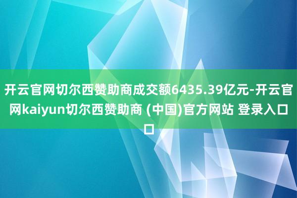 开云官网切尔西赞助商成交额6435.39亿元-开云官网kaiyun切尔西赞助商 (中国)官方网站 登录入口