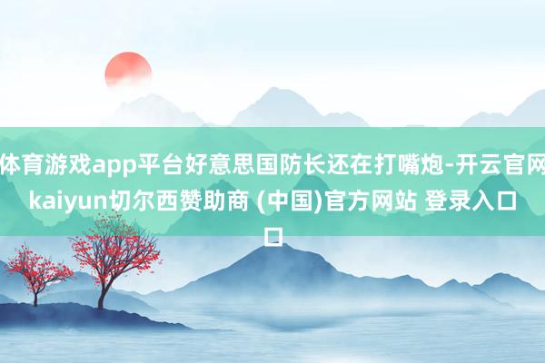 体育游戏app平台好意思国防长还在打嘴炮-开云官网kaiyun切尔西赞助商 (中国)官方网站 登录入口