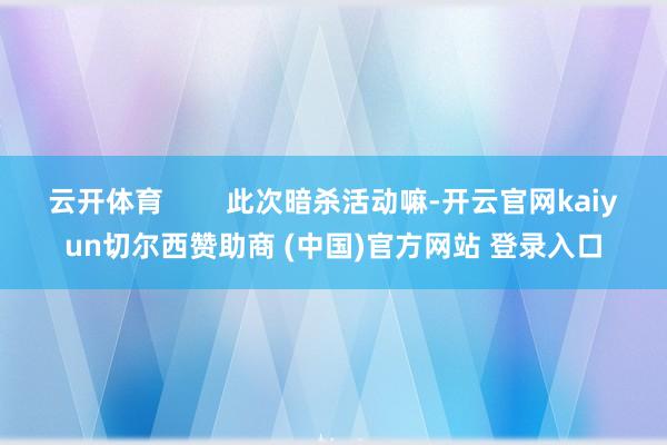 云开体育 此次暗杀活动嘛-开云官网kaiyun切尔西赞助商 (中国)官方网站 登录入口