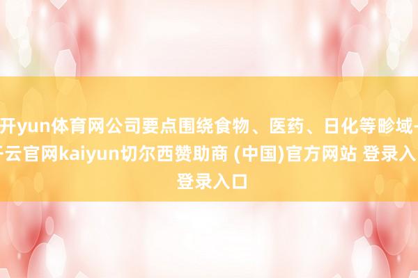 开yun体育网公司要点围绕食物、医药、日化等畛域-开云官网kaiyun切尔西赞助商 (中国)官方网站 登录入口