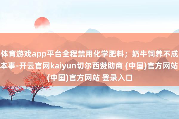 体育游戏app平台全程禁用化学肥料;奶牛饲养不成用转基因本事-开云官网kaiyun切尔西赞助商 (中国)官方网站 登录入口