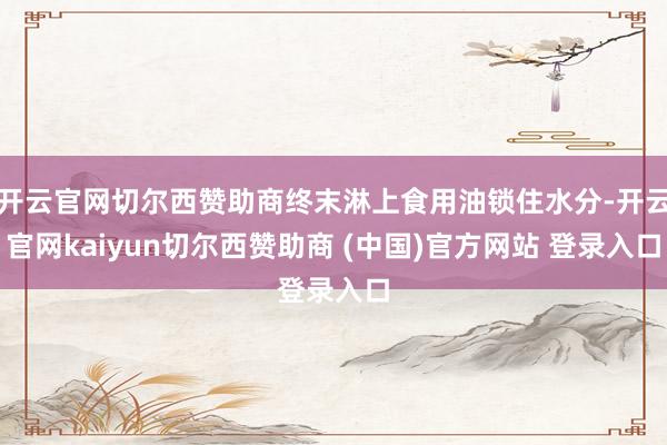 开云官网切尔西赞助商终末淋上食用油锁住水分-开云官网kaiyun切尔西赞助商 (中国)官方网站 登录入口