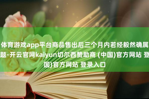 体育游戏app平台商品售出后三个月内若经毅然确属质地问题-开云官网kaiyun切尔西赞助商 (中国)官方网站 登录入口