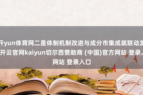 开yun体育网二是体制机制改进与成分市集成就联动发力-开云官网kaiyun切尔西赞助商 (中国)官方网站 登录入口