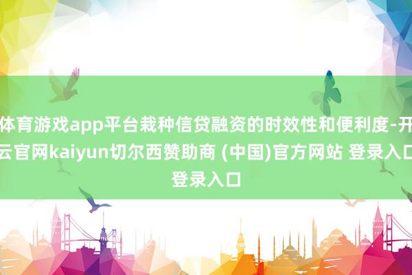 体育游戏app平台栽种信贷融资的时效性和便利度-开云官网kaiyun切尔西赞助商 (中国)官方网站 登录入口