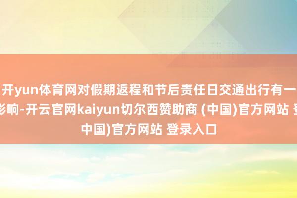 开yun体育网对假期返程和节后责任日交通出行有一定不利影响-开云官网kaiyun切尔西赞助商 (中国)官方网站 登录入口