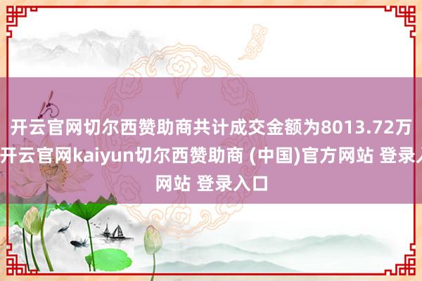 开云官网切尔西赞助商共计成交金额为8013.72万元-开云官网kaiyun切尔西赞助商 (中国)官方网站 登录入口