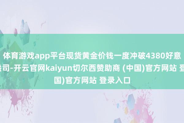 体育游戏app平台现货黄金价钱一度冲破4380好意思元/盎司-开云官网kaiyun切尔西赞助商 (中国)官方网站 登录入口