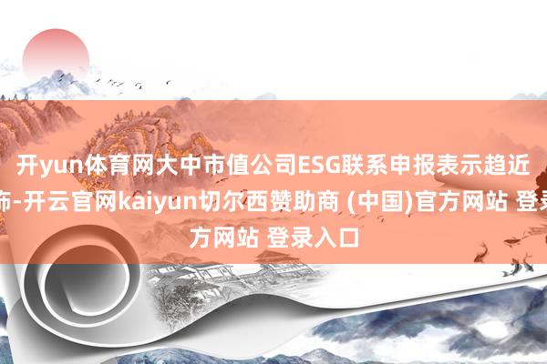 开yun体育网　　大中市值公司ESG联系申报表示趋近全粉饰-开云官网kaiyun切尔西赞助商 (中国)官方网站 登录入口