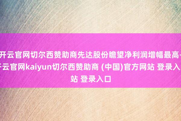 开云官网切尔西赞助商先达股份瞻望净利润增幅最高-开云官网kaiyun切尔西赞助商 (中国)官方网站 登录入口