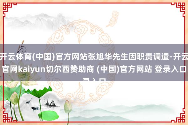 开云体育(中国)官方网站张旭华先生因职责调遣-开云官网kaiyun切尔西赞助商 (中国)官方网站 登录入口