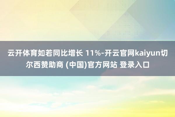 云开体育如若同比增长 11%-开云官网kaiyun切尔西赞助商 (中国)官方网站 登录入口