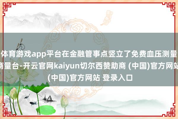 体育游戏app平台在金融管事点竖立了免费血压测量区与健康商量台-开云官网kaiyun切尔西赞助商 (中国)官方网站 登录入口