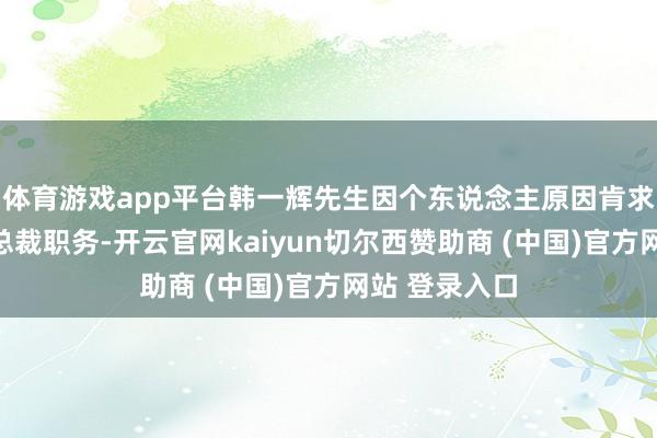 体育游戏app平台韩一辉先生因个东说念主原因肯求辞去公司副总裁职务-开云官网kaiyun切尔西赞助商 (中国)官方网站 登录入口