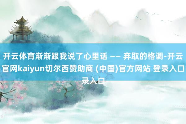 开云体育渐渐跟我说了心里话 —— 弃取的格调-开云官网kaiyun切尔西赞助商 (中国)官方网站 登录入口