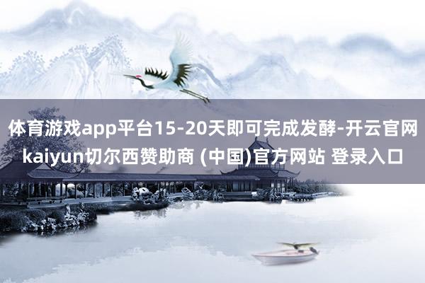 体育游戏app平台15-20天即可完成发酵-开云官网kaiyun切尔西赞助商 (中国)官方网站 登录入口