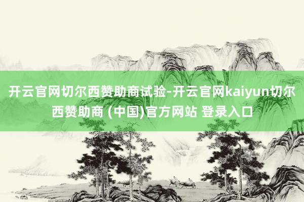开云官网切尔西赞助商试验-开云官网kaiyun切尔西赞助商 (中国)官方网站 登录入口