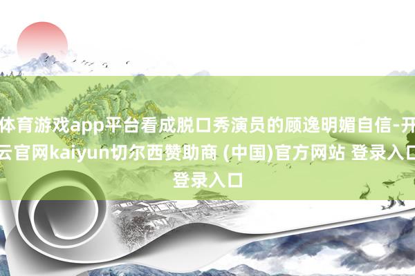 体育游戏app平台看成脱口秀演员的顾逸明媚自信-开云官网kaiyun切尔西赞助商 (中国)官方网站 登录入口