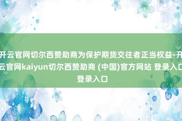 开云官网切尔西赞助商为保护期货交往者正当权益-开云官网kaiyun切尔西赞助商 (中国)官方网站 登录入口