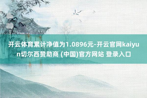 开云体育累计净值为1.0896元-开云官网kaiyun切尔西赞助商 (中国)官方网站 登录入口