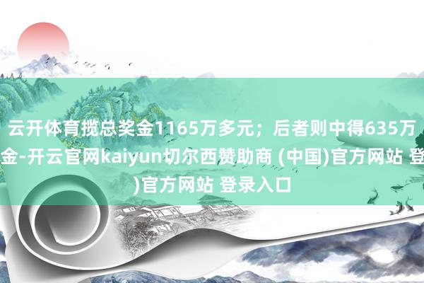 云开体育揽总奖金1165万多元；后者则中得635万多元奖金-开云官网kaiyun切尔西赞助商 (中国)官方网站 登录入口
