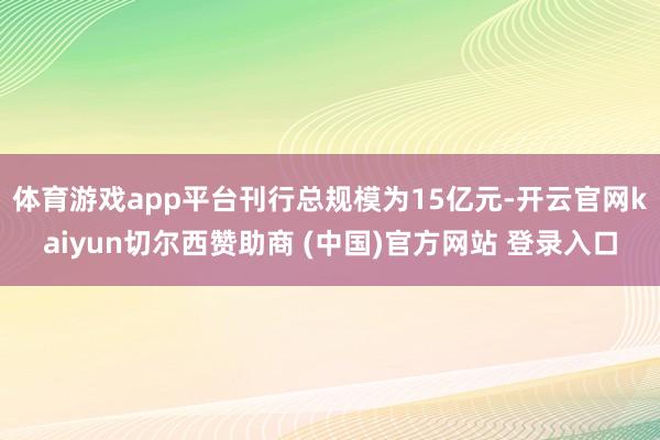 体育游戏app平台刊行总规模为15亿元-开云官网kaiyun切尔西赞助商 (中国)官方网站 登录入口